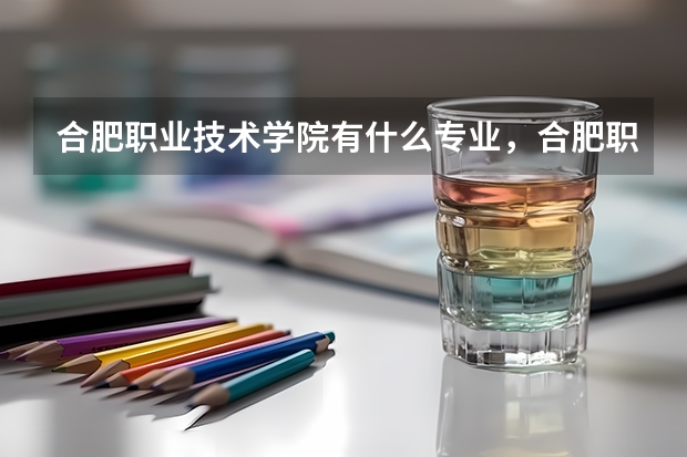 合肥职业技术学院有什么专业,合肥职业技术学院招生专业设置情况