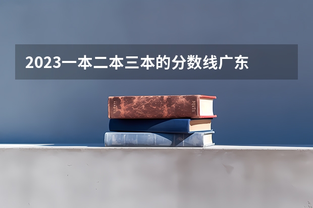 2023一本二本三本的分数线广东 广东二本最低分数线