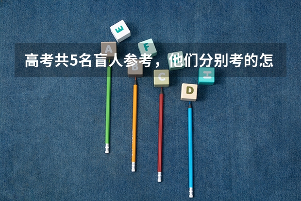 高考共5名盲人参考，他们分别考的怎么样？