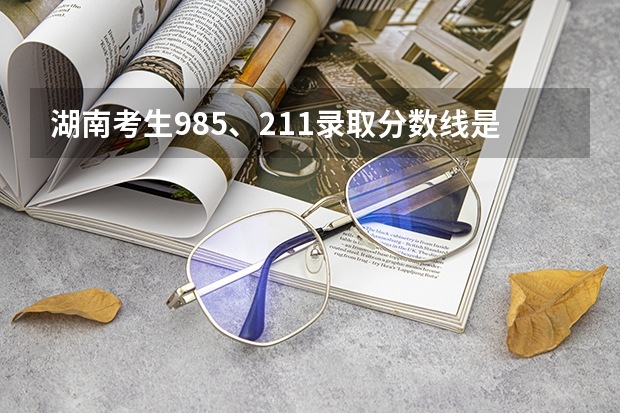 湖南考生985、211录取分数线是多少？