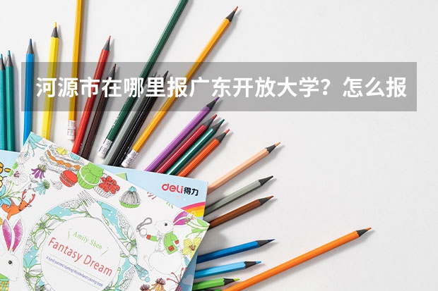 河源市在哪里报广东开放大学？怎么报名？