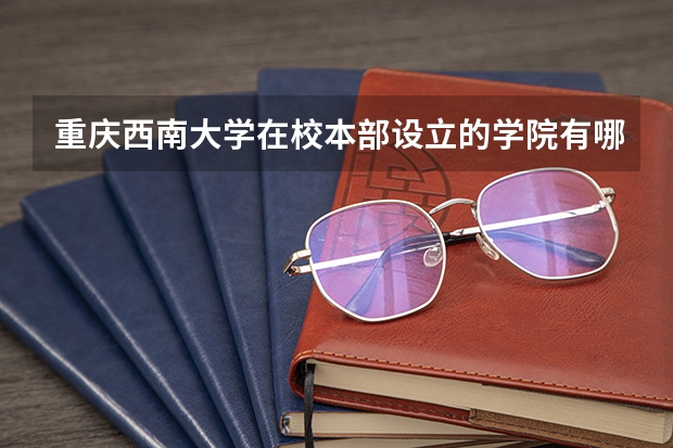 重庆西南大学在校本部设立的学院有哪些  急啊~