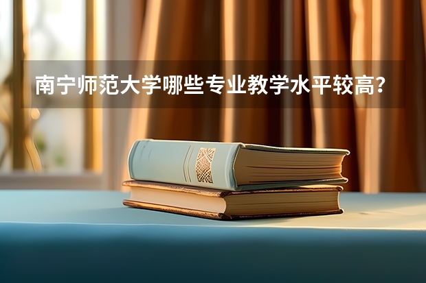 南宁师范大学哪些专业教学水平较高?