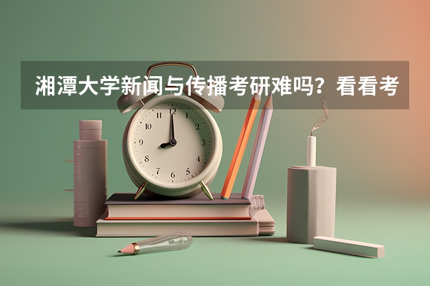 湘潭大学新闻与传播考研难吗?看看考情分析