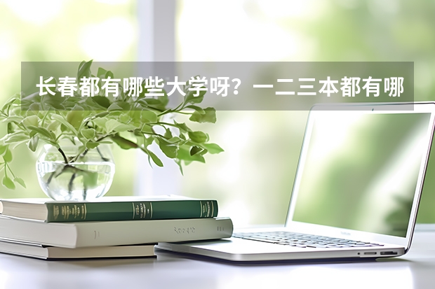 长春都有哪些大学呀？一二三本都有哪些呀？录取分数线都是多少呀？谢谢了