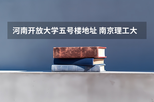 河南开放大学五号楼地址 南京理工大学五号门几点关门