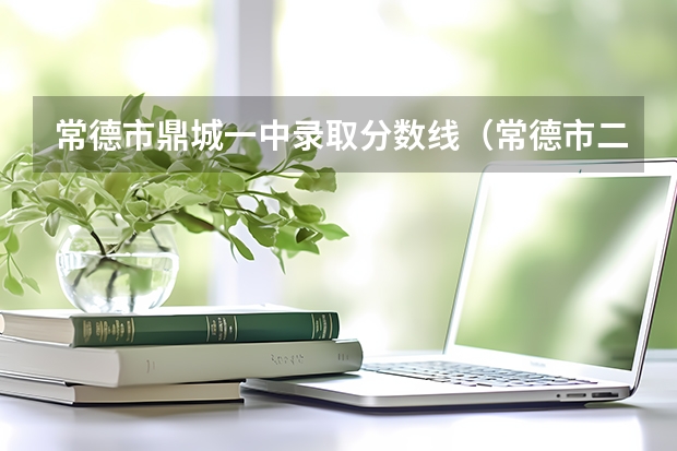 常德市鼎城一中录取分数线（常德市二模分数线）
