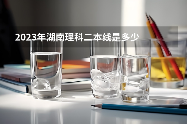 2023年湖南理科二本线是多少