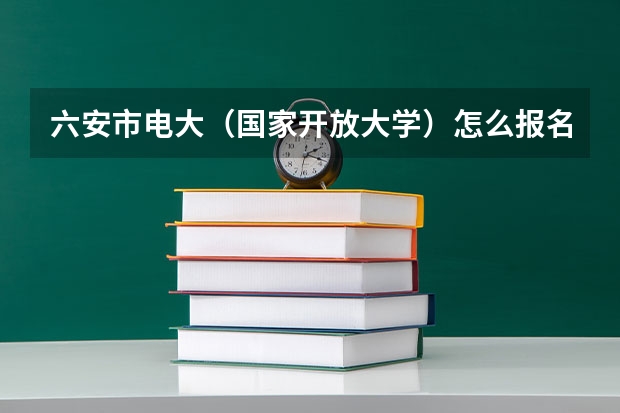 六安市电大（国家开放大学）怎么报名，在哪里报名？