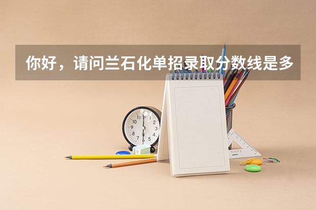 你好,请问兰石化单招录取分数线是多少,里面主要有哪些系