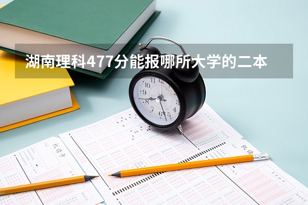 湖南理科477分能报哪所大学的二本 湖南文科二本大学排名及分数线