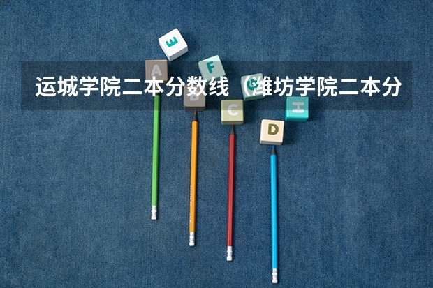 运城学院二本分数线（潍坊学院二本分数线）