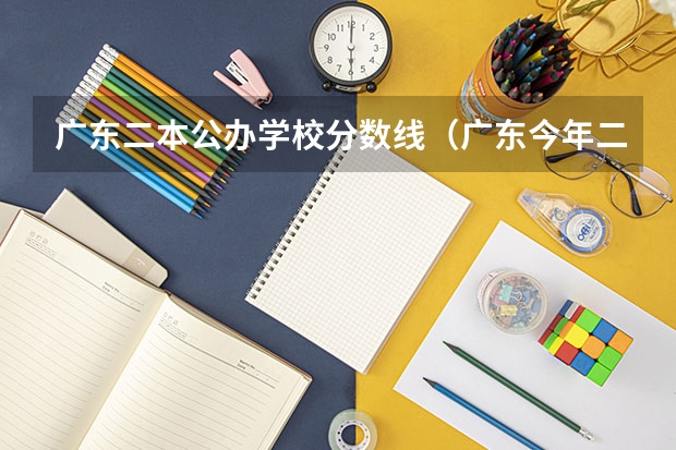 广东二本公办学校分数线（广东今年二本分数线）