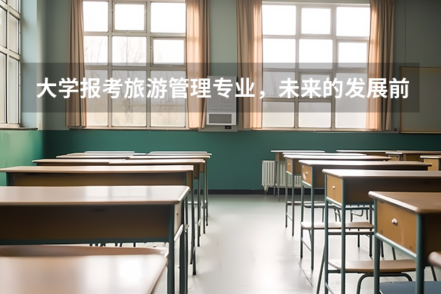 大学报考旅游管理专业，未来的发展前景如何？