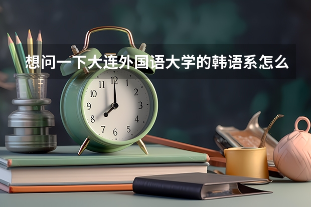 想问一下大连外国语大学的韩语系怎么样毕业好找工作吗高考得多少分才能考上呢？？