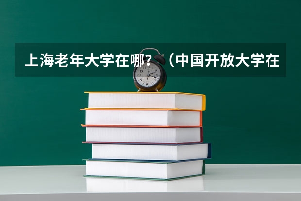 上海老年大学在哪？（中国开放大学在哪）