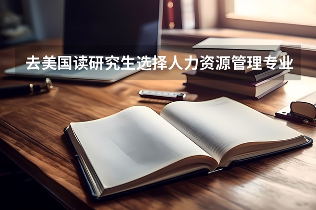 去美国读研究生选择人力资源管理专业的利弊有哪些