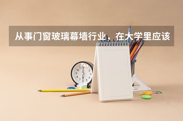 从事门窗玻璃幕墙行业，在大学里应该学什么专业？建筑装饰工程可以吗？