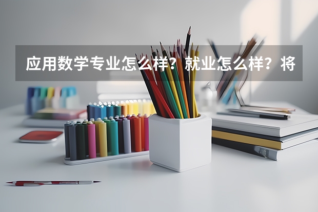 应用数学专业怎么样？就业怎么样？将来的前途职业发展如何？学过的或正在学的学姐学哥们帮忙回来一下~~