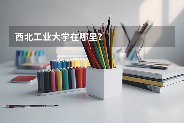 西北工业大学在哪里？