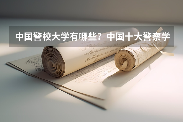 中国警校大学有哪些？中国十大警察学院排名（2023参考）