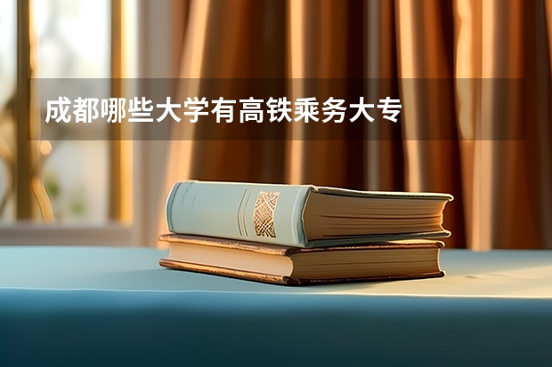 成都哪些大学有高铁乘务大专