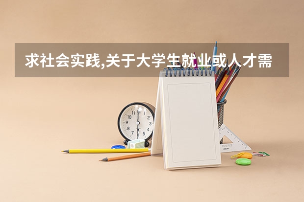 求社会实践,关于大学生就业或人才需求.(大学生求职应注意的问题)