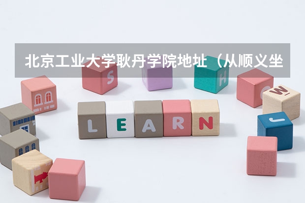 北京工业大学耿丹学院地址(从顺义坐地铁怎样换乘地铁到北京开放大学北校区4号楼)