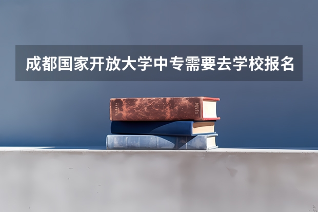 成都国家开放大学中专需要去学校报名吗升大专怎么自考