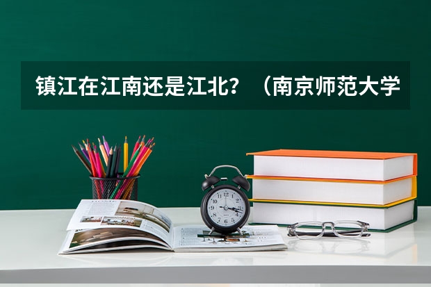 镇江在江南还是江北？（南京师范大学中北学院有几个校区？）