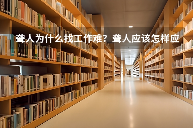 聋人为什么找工作难?聋人应该怎样应对找工作难的问题