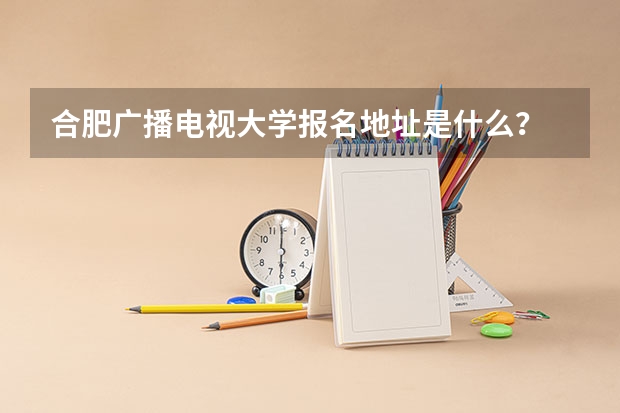 合肥广播电视大学报名地址是什么?