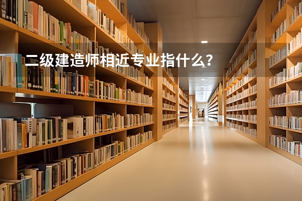 二级建造师相近专业指什么？