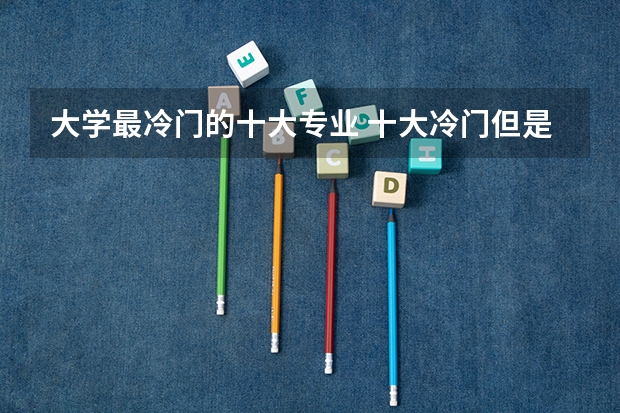 大学最冷门的十大专业 十大冷门但是高薪的专业 冷门但是就业前景好的专业
