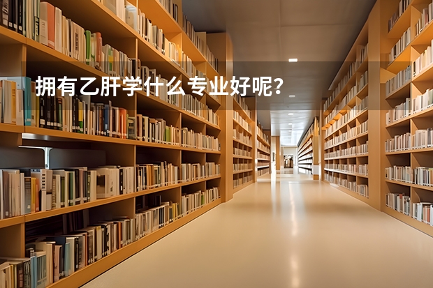 拥有乙肝学什么专业好呢？