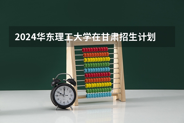 2024华东理工大学在甘肃招生计划一览表