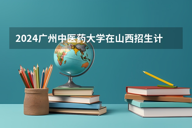 2024广州中医药大学在山西招生计划一览表