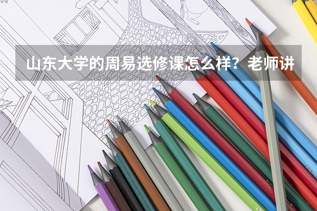 山东大学的周易选修课怎么样？老师讲的课有没有意思？还有这课好不好过啊？请上过这选修课的人回答一下。