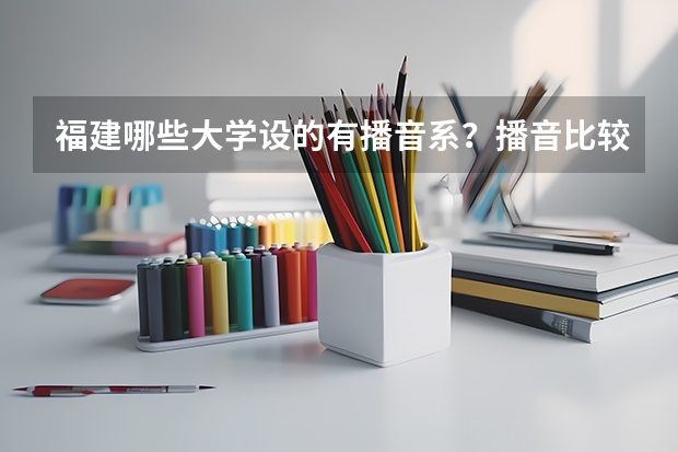 福建哪些大学设的有播音系？播音比较好的，要2本的，急