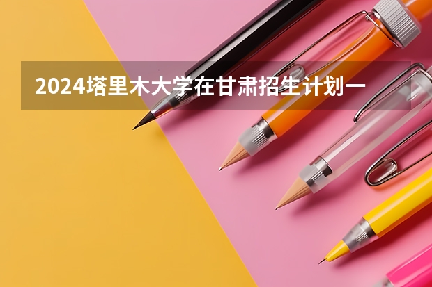 2024塔里木大学在甘肃招生计划一览表