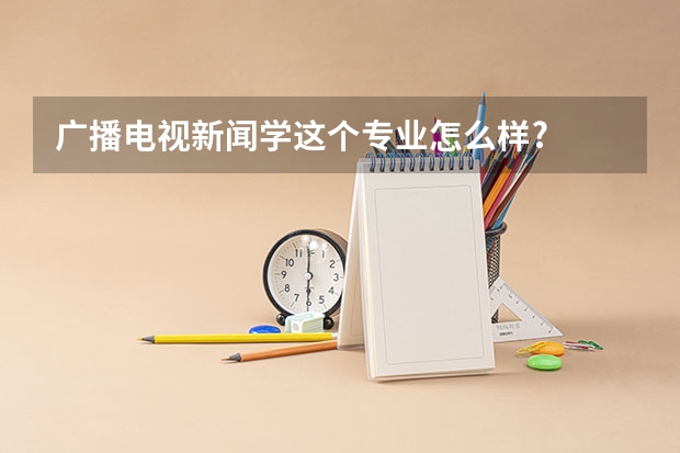 广播电视新闻学这个专业怎么样?