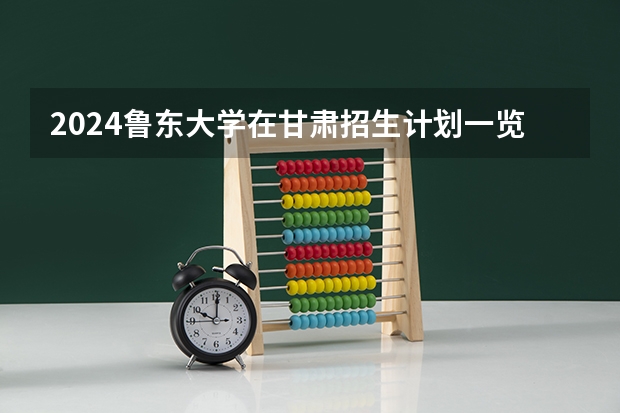 2024鲁东大学在甘肃招生计划一览表