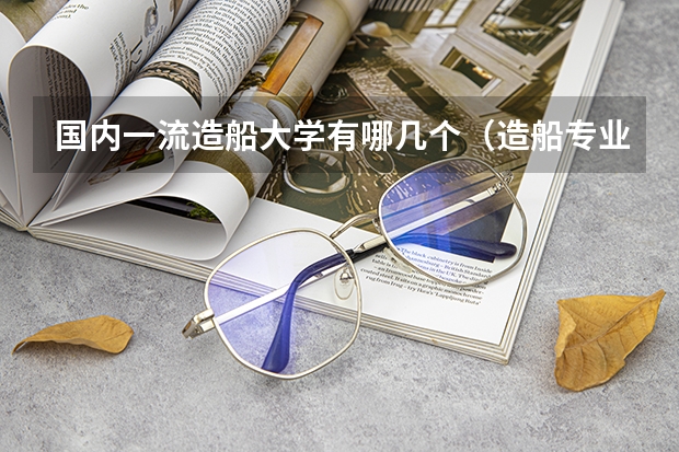 国内一流造船大学有哪几个（造船专业大学排名）