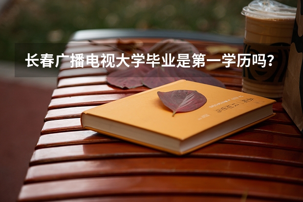 长春广播电视大学毕业是第一学历吗？