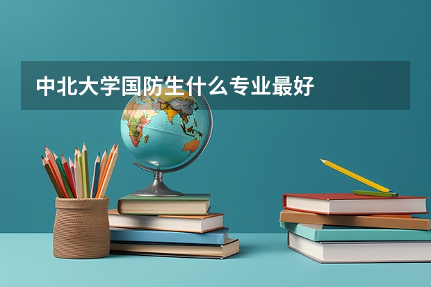中北大学国防生什么专业最好