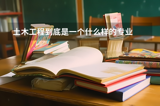 土木工程到底是一个什么样的专业