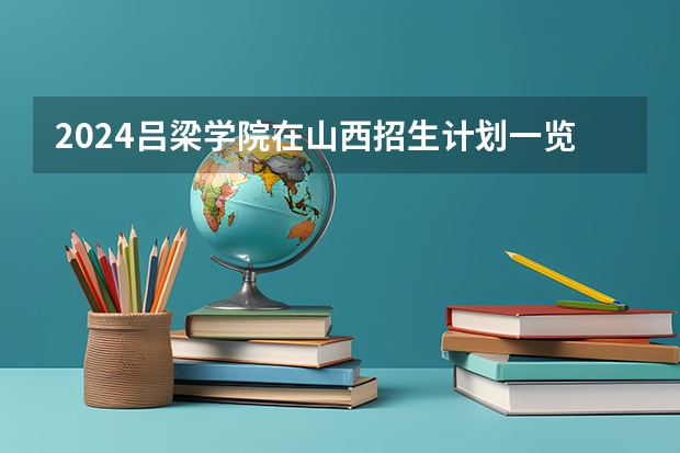 2024吕梁学院在山西招生计划一览表