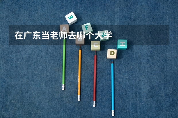 在广东当老师去哪个大学