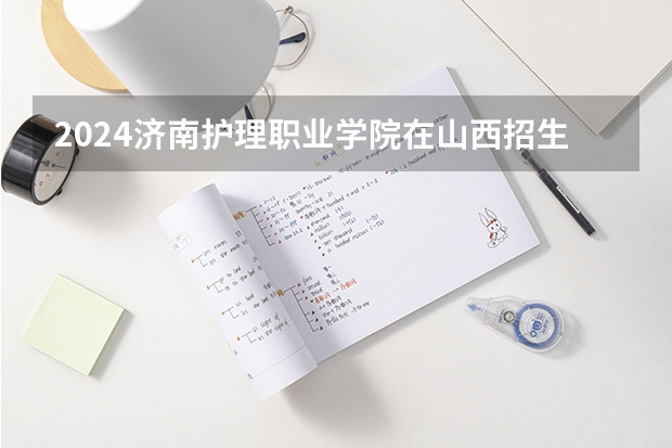 2024济南护理职业学院在山西招生计划一览表