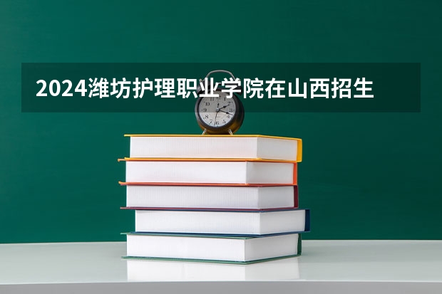2024潍坊护理职业学院在山西招生计划一览表